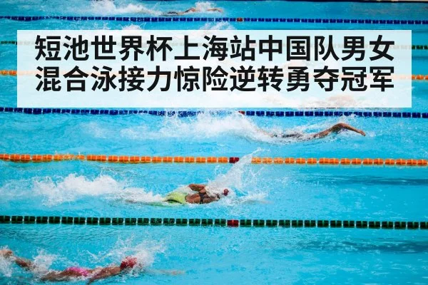 短池世界杯上海站中国队男女混合泳接力惊险逆转勇夺冠军