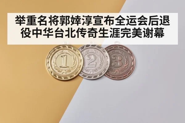 举重名将郭婞淳宣布全运会后退役中华台北传奇生涯完美谢幕