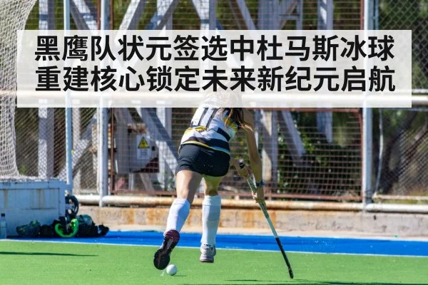 黑鹰队状元签选中杜马斯冰球重建核心锁定未来新纪元启航