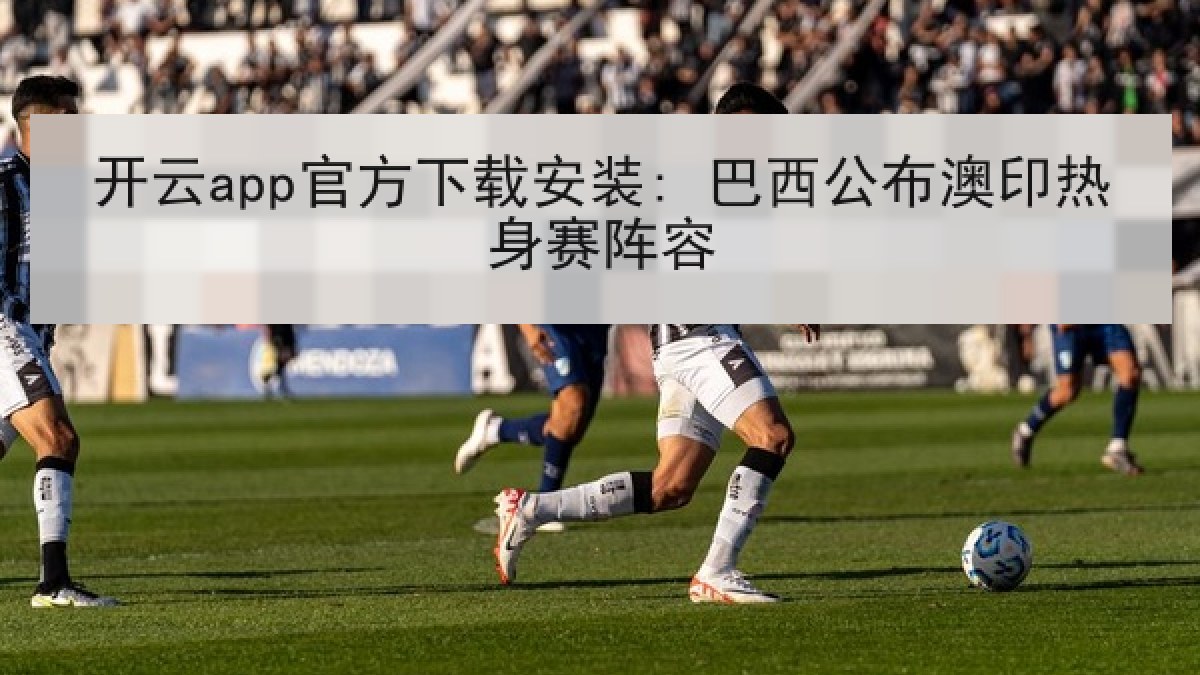 开云app官方下载安装: 巴西公布澳印热身赛阵容 开云app官方下载安装: 巴西公布澳印热身赛阵容