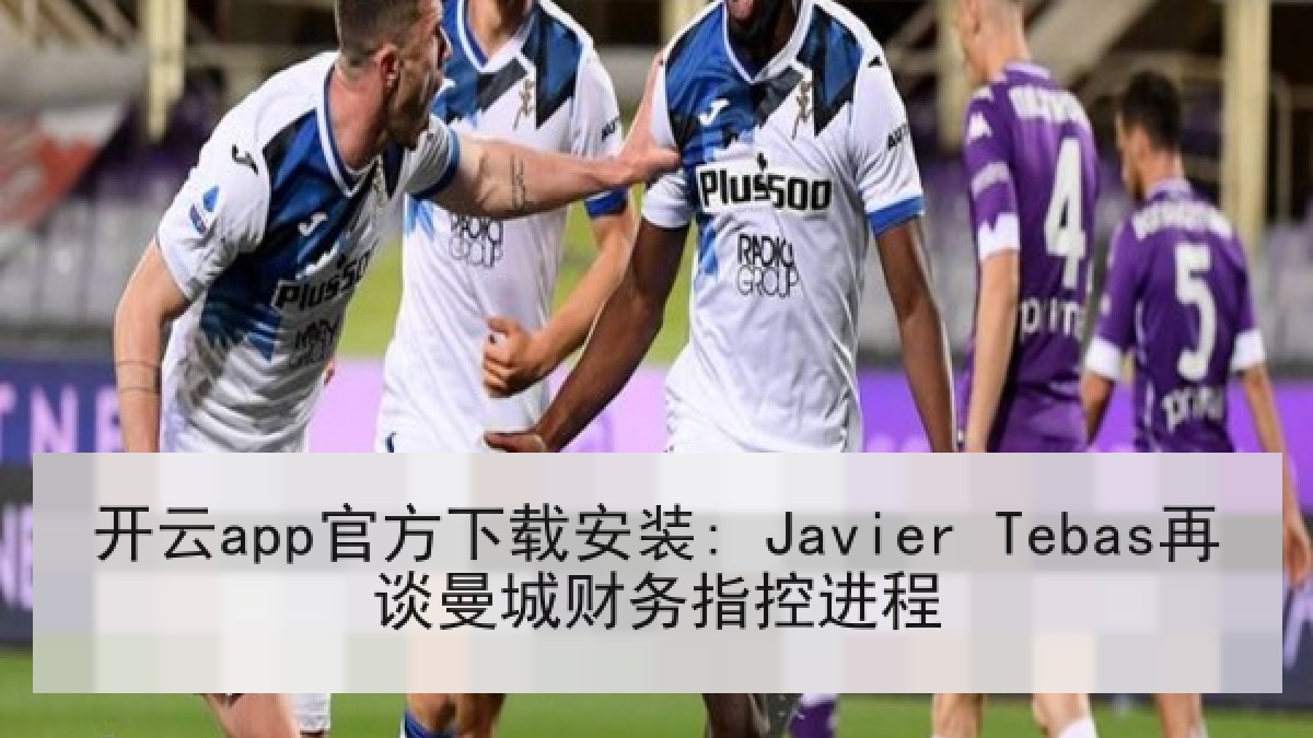 开云app官方下载安装: Javier Tebas再谈曼城财务指控进程 开云app官方下载安装: Javier Tebas再谈曼城财务指控进程