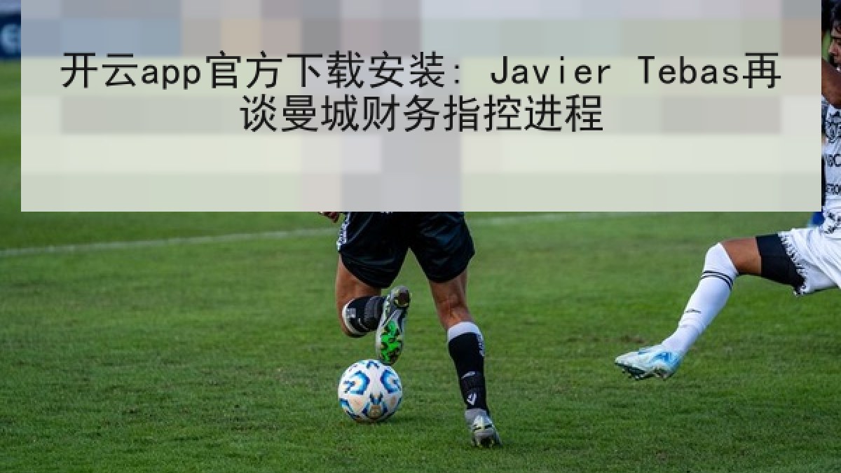 开云app官方下载安装: Javier Tebas再谈曼城财务指控进程 开云app官方下载安装: Javier Tebas再谈曼城财务指控进程