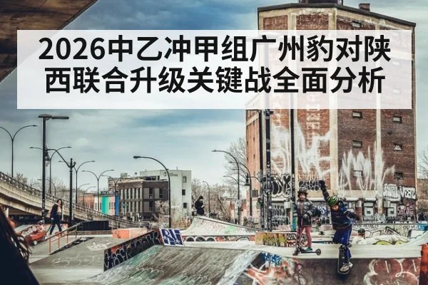 2026中乙冲甲组广州豹对陕西联合升级关键战全面分析